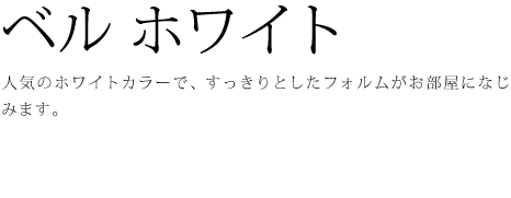 人気のホワイトカラーで、すっきりとしたフォルムがお部屋になじみます