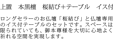 ロングセラーのお仏壇「桜結び」と仏壇専用のイス付テーブルのセットです。スペースは限られていても、御本尊様を大切に心地よく祈れる空間を実現します。