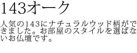 人気の143にナチュラルウッド柄ができました。お部屋のスタイルを選ばないお仏壇です。
