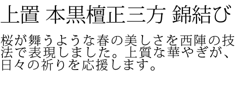 桜が舞うような春の美しさを西陣の技法で表現しました。上質な華やぎが、日々の祈りを応援します。